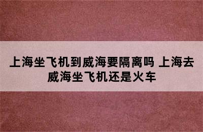 上海坐飞机到威海要隔离吗 上海去威海坐飞机还是火车